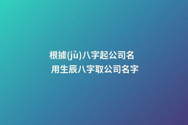根據(jù)八字起公司名 用生辰八字取公司名字-第1張-公司起名-玄機(jī)派